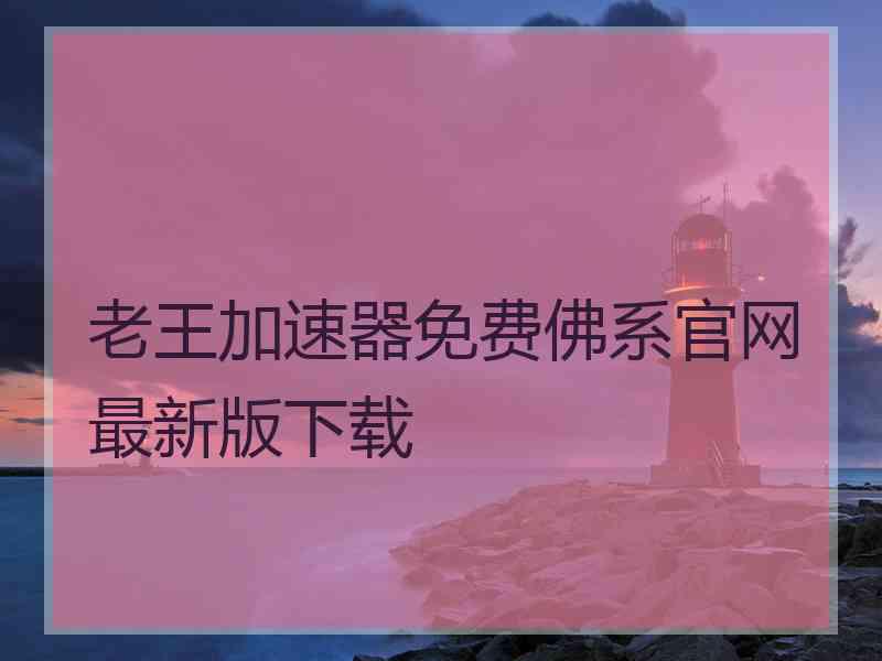 老王加速器免费佛系官网最新版下载