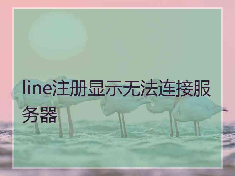 line注册显示无法连接服务器