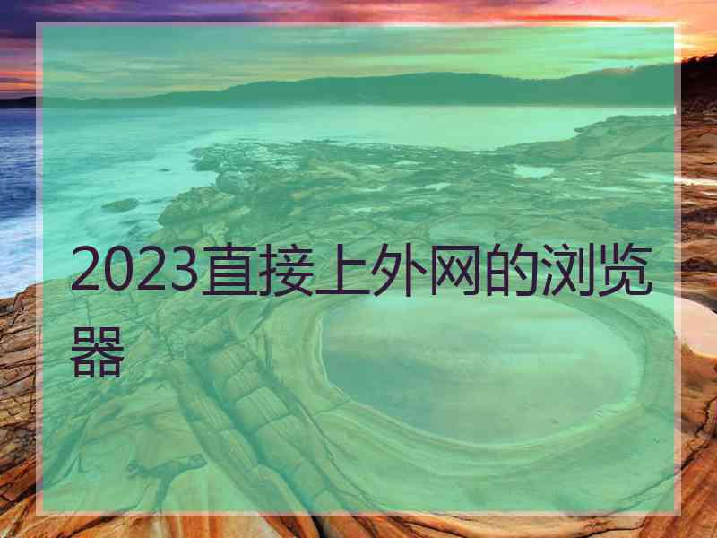 2023直接上外网的浏览器