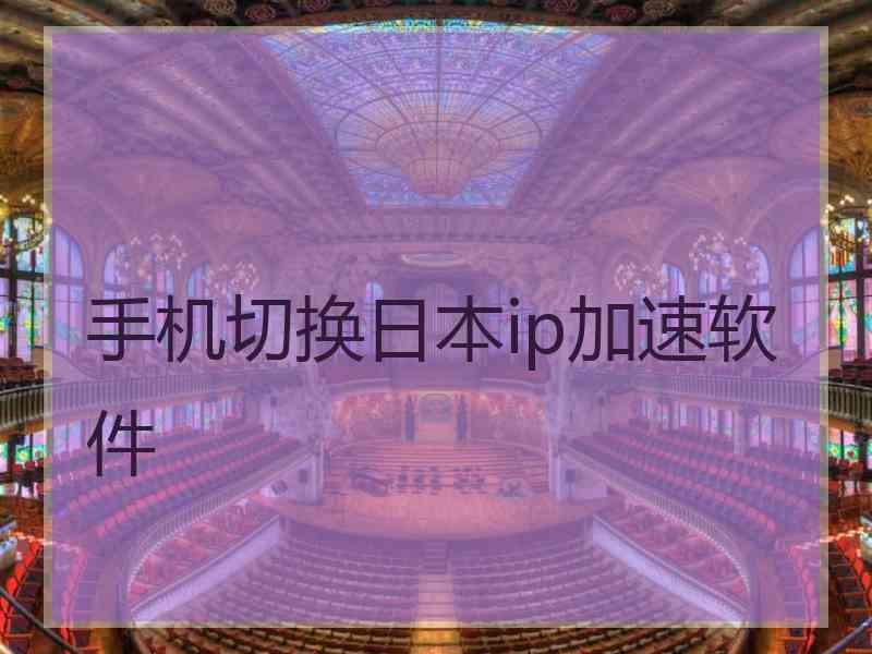 手机切换日本ip加速软件
