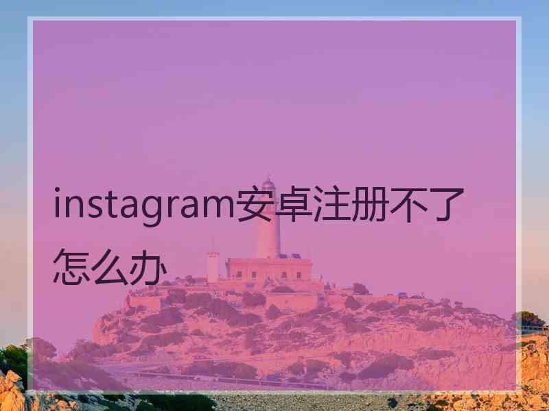 instagram安卓注册不了怎么办