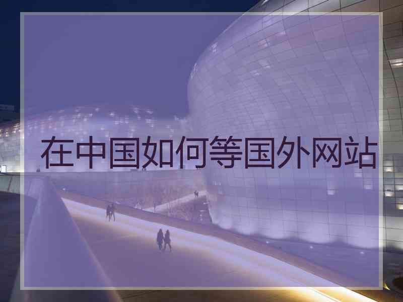 在中国如何等国外网站