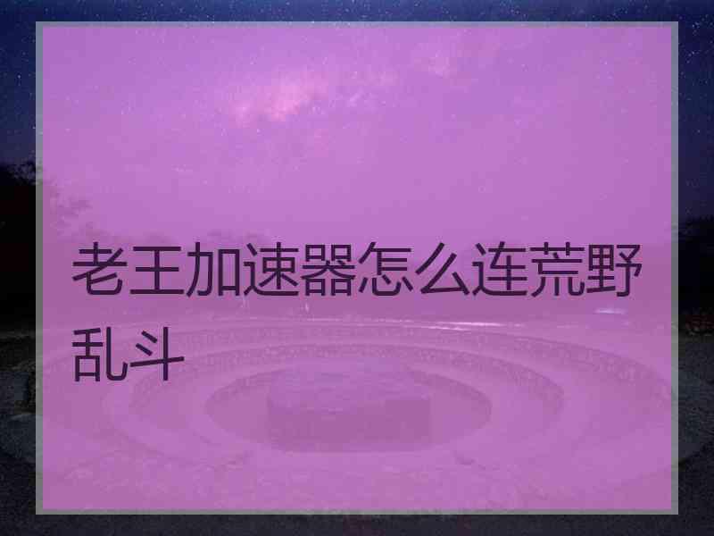 老王加速器怎么连荒野乱斗