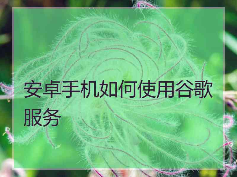 安卓手机如何使用谷歌服务