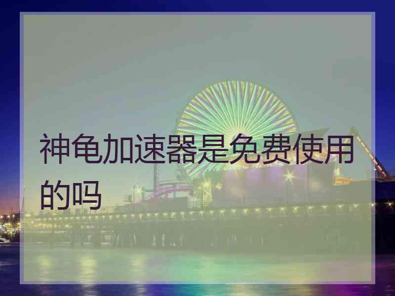 神龟加速器是免费使用的吗