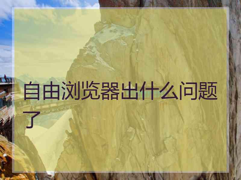自由浏览器出什么问题了