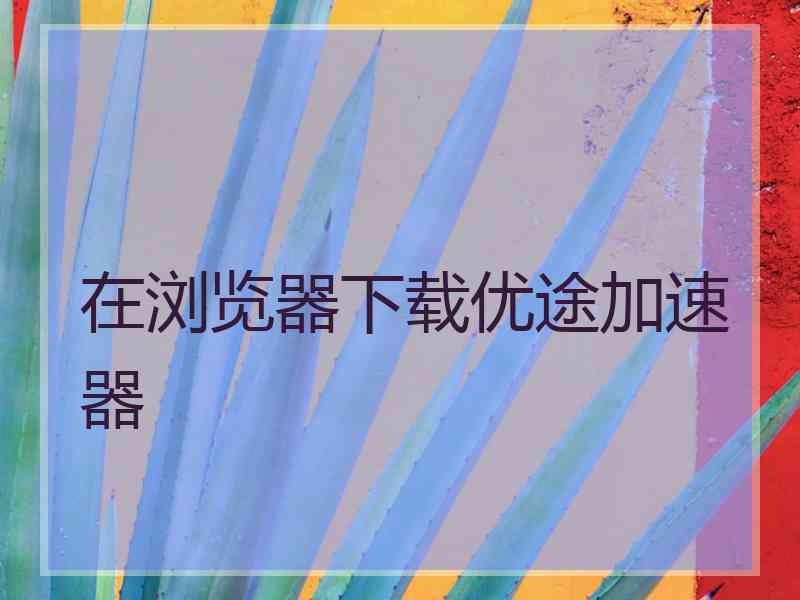 在浏览器下载优途加速器